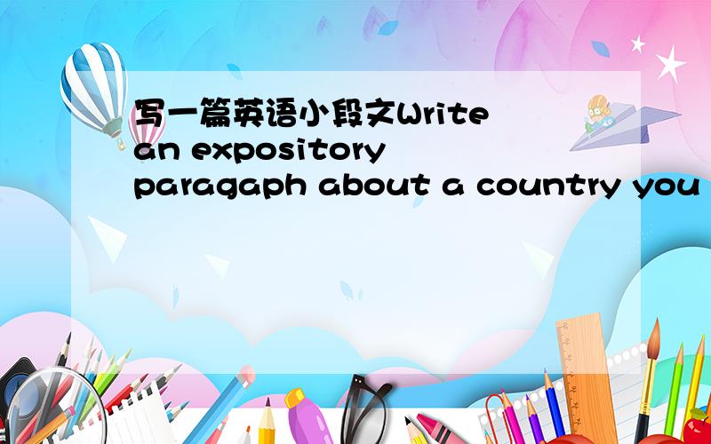 写一篇英语小段文Write an expository paragaph about a country you know.Try to organize the information in a certain order so that readers can follow you easily.