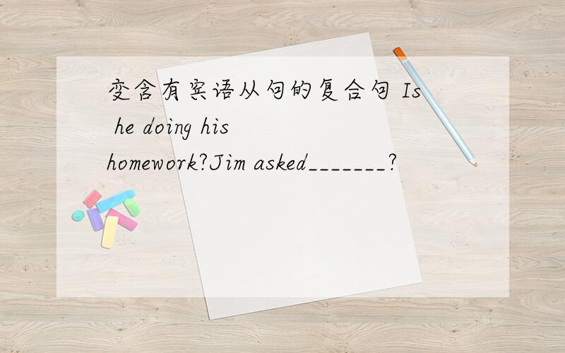 变含有宾语从句的复合句 Is he doing his homework?Jim asked_______?