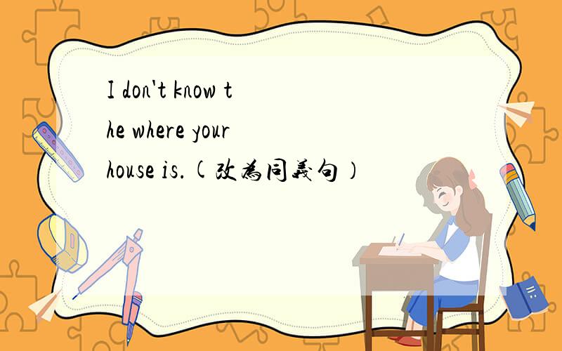I don't know the where your house is.(改为同义句）