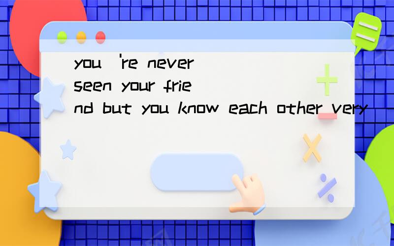 you\'re never seen your friend but you know each other very