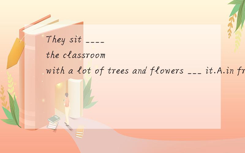 They sit ____ the classroom with a lot of trees and flowers ___ it.A.in front of,in front ofB.at the front of,at the front of C.in front of,at the front of D.at the front of,in front of 快啊,急,