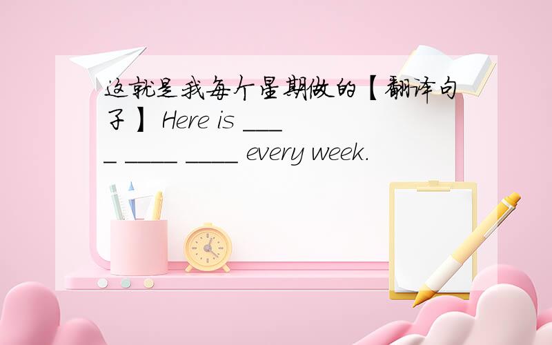 这就是我每个星期做的【翻译句子】 Here is ____ ____ ____ every week.