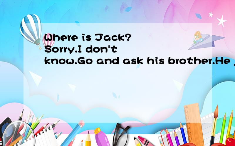 Where is Jack?Sorry.I don't know.Go and ask his brother.He ___ knowA canB may
