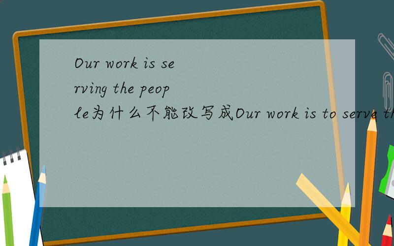 Our work is serving the people为什么不能改写成Our work is to serve the people?