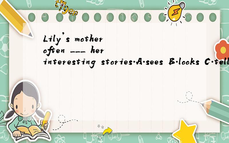 Lily's mother often ___ her interesting stories.A.sees B.looks C.tells
