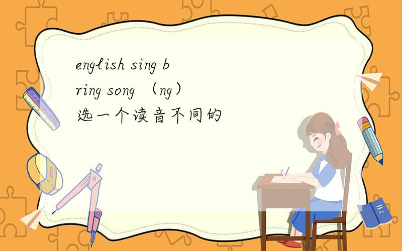 english sing bring song （ng）选一个读音不同的