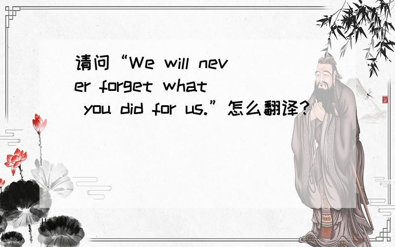 请问“We will never forget what you did for us.”怎么翻译?