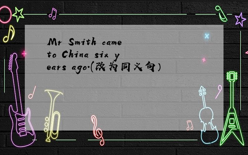 Mr Smith came to China six years ago.(改为同义句）