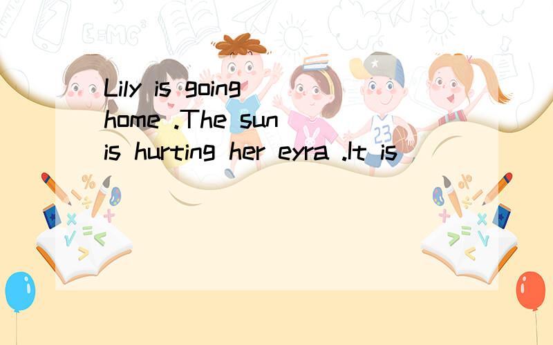 Lily is going home .The sun is hurting her eyra .It is _______ .写天气