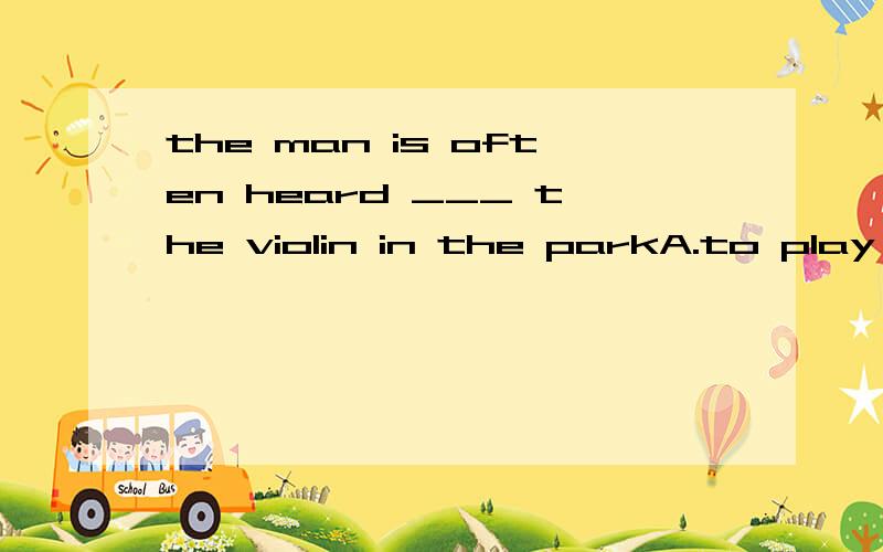 the man is often heard ___ the violin in the parkA.to play B.played C.to playing D.plays