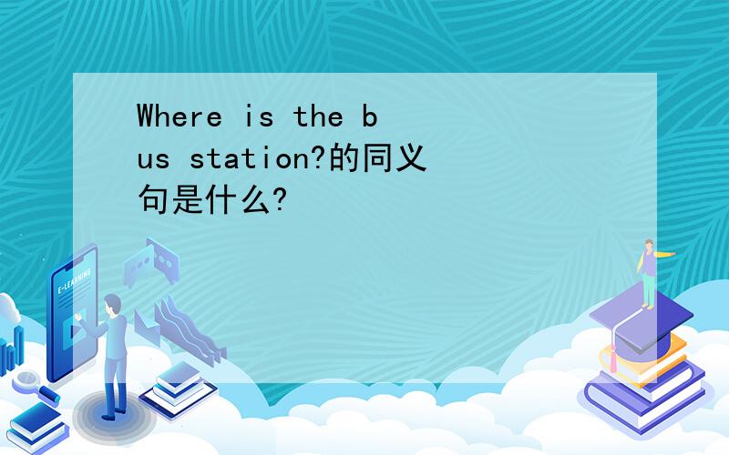 Where is the bus station?的同义句是什么?