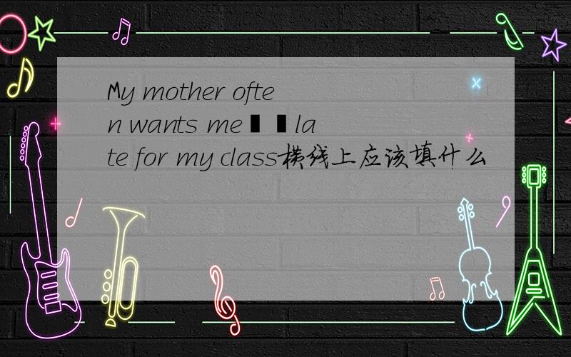 My mother often wants me▁▁late for my class横线上应该填什么