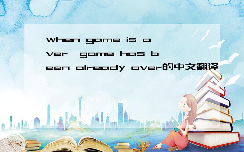 when game is over,game has been already over的中文翻译