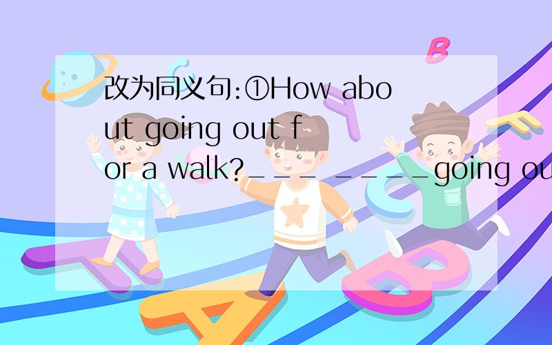 改为同义句:①How about going out for a walk?___ ____going out for a walk②They go to school by boat every day .They _____ _____ _____ to school every day