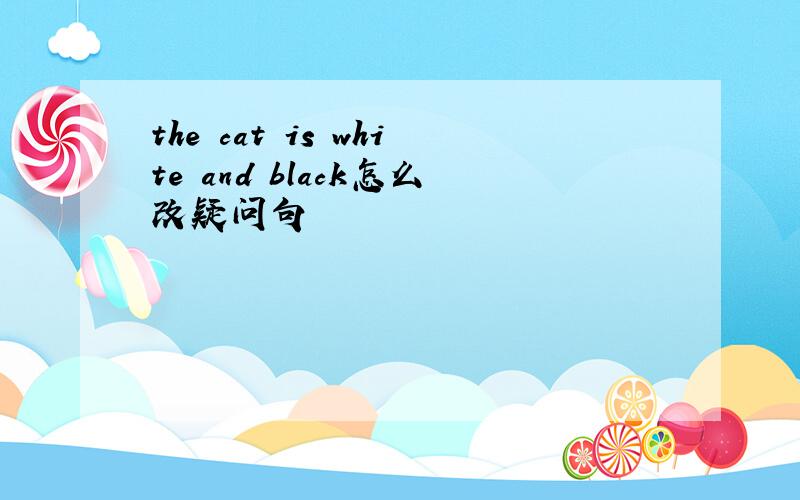 the cat is white and black怎么改疑问句