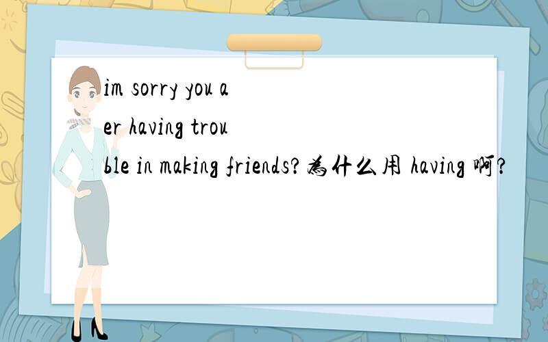 im sorry you aer having trouble in making friends?为什么用 having 啊?