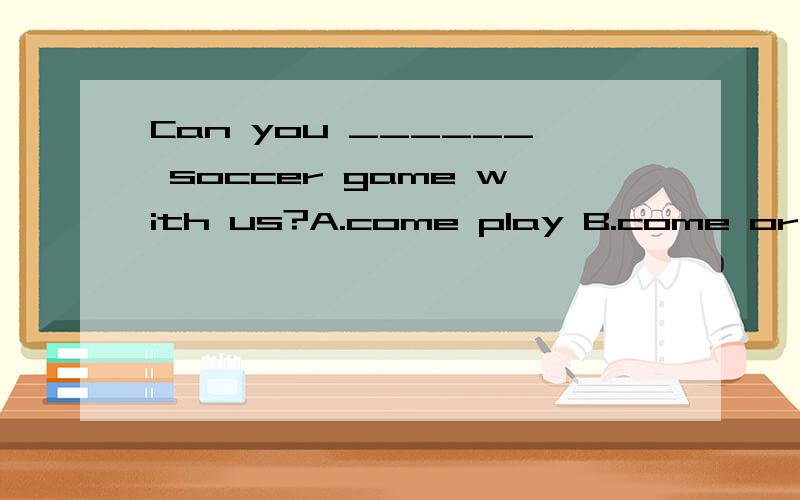 Can you ______ soccer game with us?A.come play B.come or play C.come but play D.come and play
