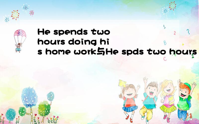 He spends two hours doing his home work与He spds two hours do his homework后面打错了，是He spends two hours do his homework