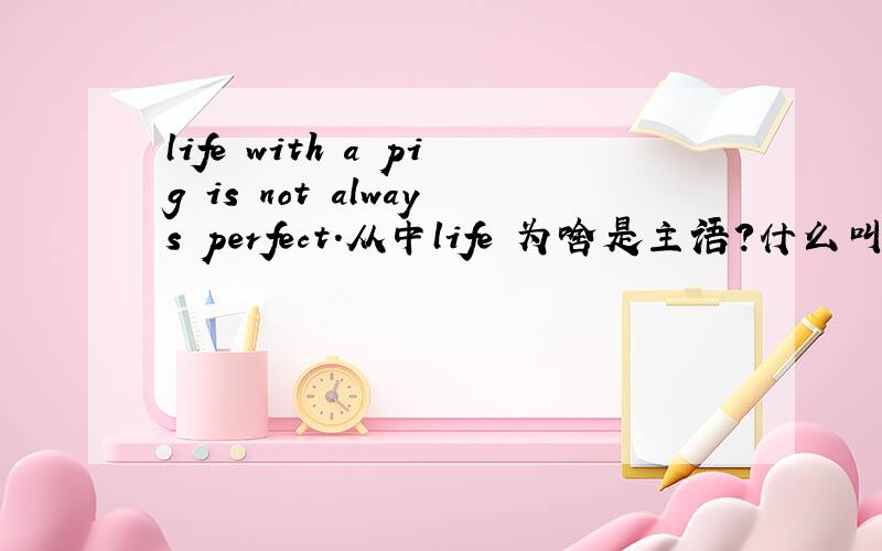 life with a pig is not always perfect.从中life 为啥是主语?什么叫主语?