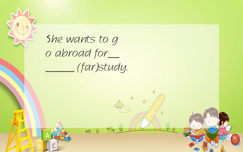 She wants to go abroad for_______(far)study.