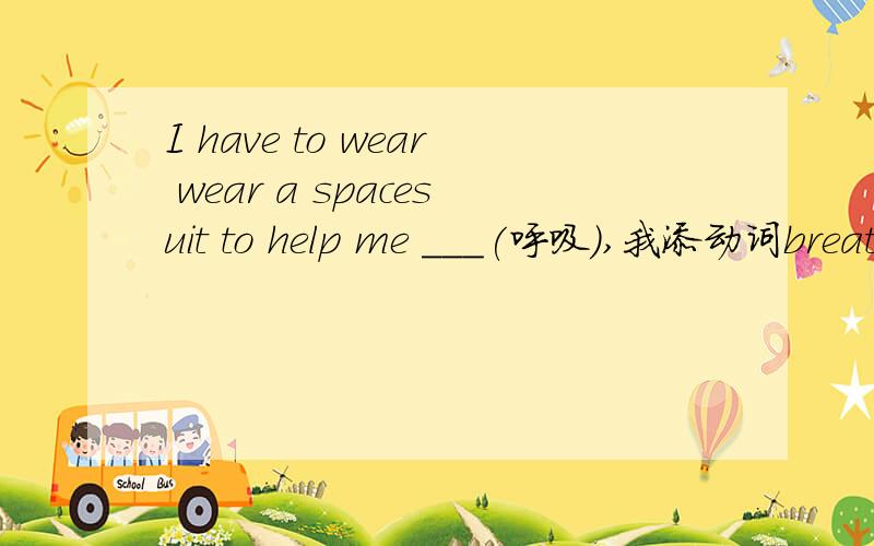 I have to wear wear a spacesuit to help me ___(呼吸）,我添动词breathe和名词breath不是都可以吗?名词不是也可以做宾补吗,heip后面可以加原型和不定式加宾补,