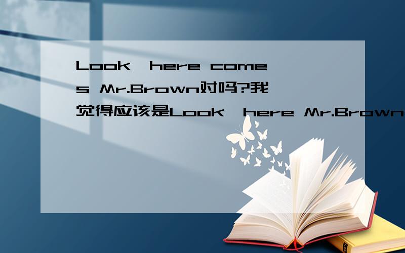 Look,here comes Mr.Brown对吗?我觉得应该是Look,here Mr.Brown comes .