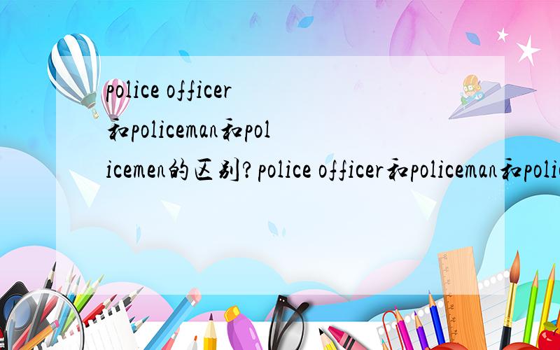police officer和policeman和policemen的区别?police officer和policeman和policemen三个的区别?