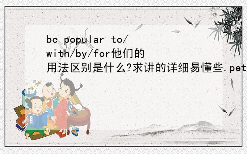be popular to/with/by/for他们的用法区别是什么?求讲的详细易懂些.peter's good manners make him very popular ()his schoolmates;i don't think you can work out the chemistry problem()his help,括号中应填with without,unless,求讲解