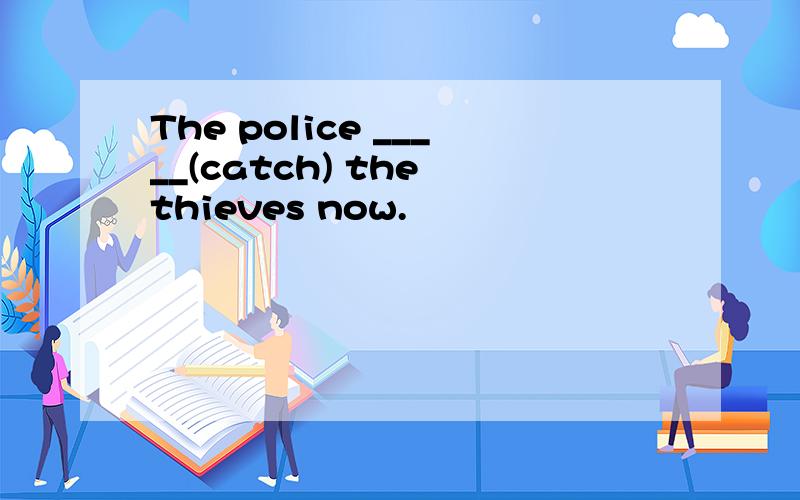 The police _____(catch) the thieves now.