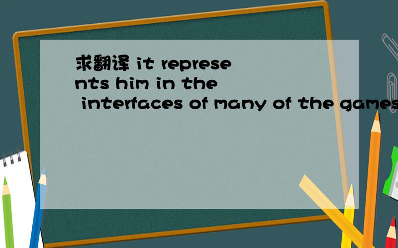 求翻译 it represents him in the interfaces of many of the games in which he has appeared