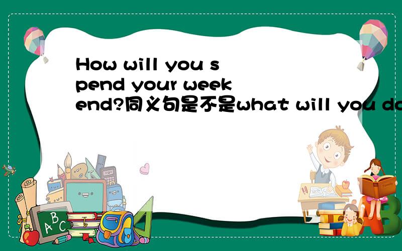 How will you spend your weekend?同义句是不是what will you do this weekend是How will you spend this weekend?不小心打错了 请问还有其他同义句吗？