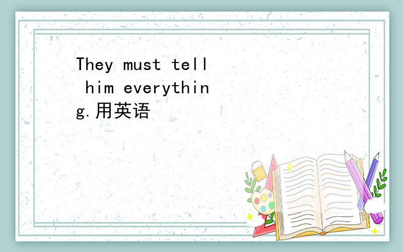 They must tell him everything.用英语