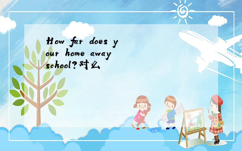How far does your home away school?对么