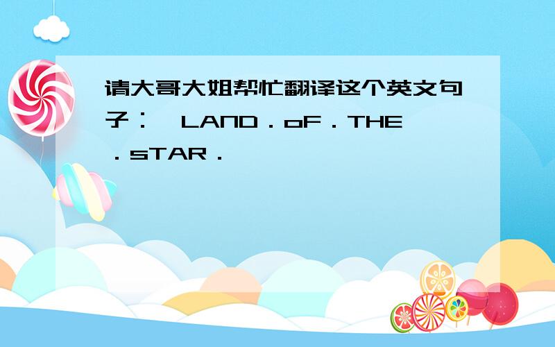 请大哥大姐帮忙翻译这个英文句子：　LAND．oF．THE．sTAR．