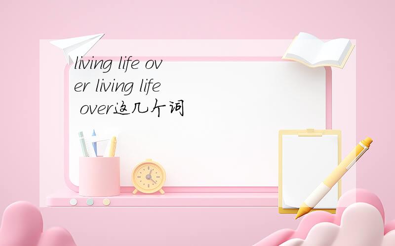 living life over living life over这几个词