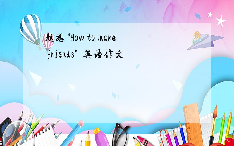 题为“How to make friends” 英语作文