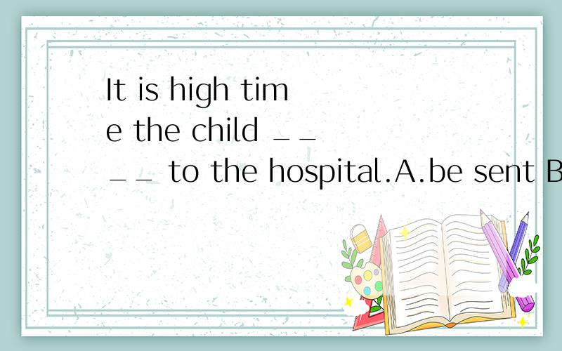 It is high time the child ____ to the hospital.A.be sent B.were sent 选哪个?为什么?