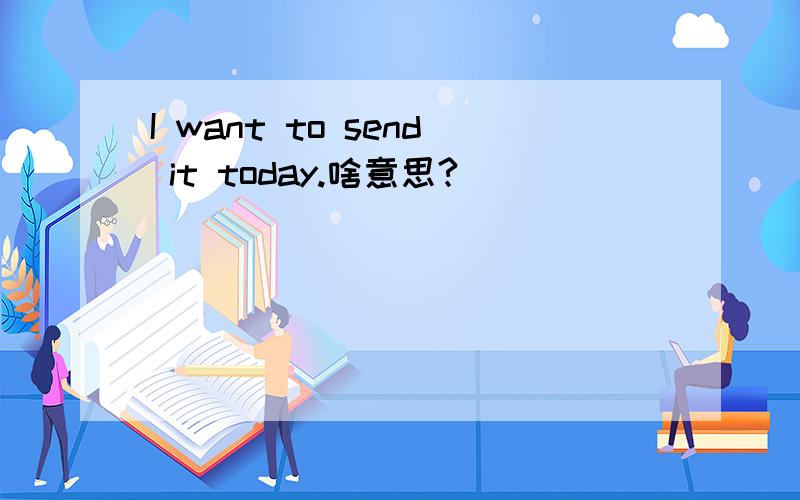 I want to send it today.啥意思?