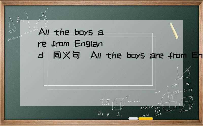 All the boys are from England(同义句)All the boys are from England(同义句)The boys ______ ______ English.