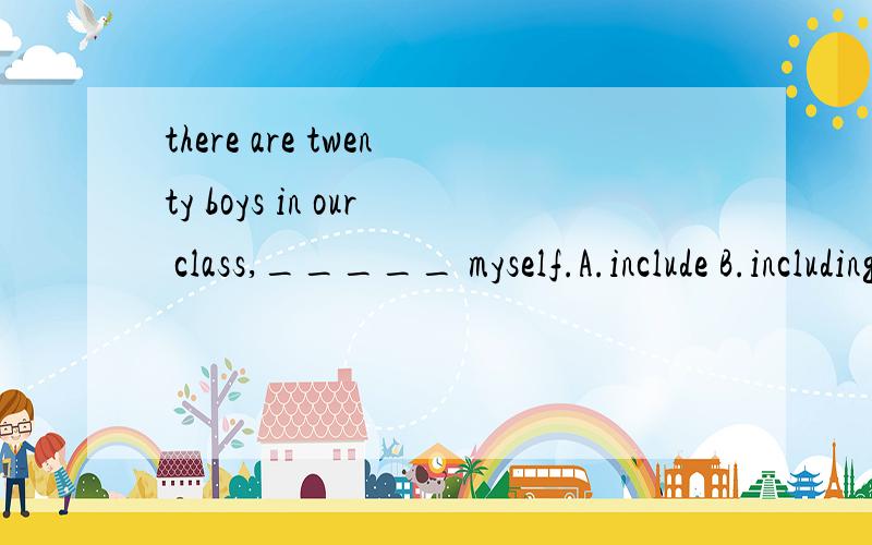 there are twenty boys in our class,_____ myself.A.include B.including C.and要思路的,