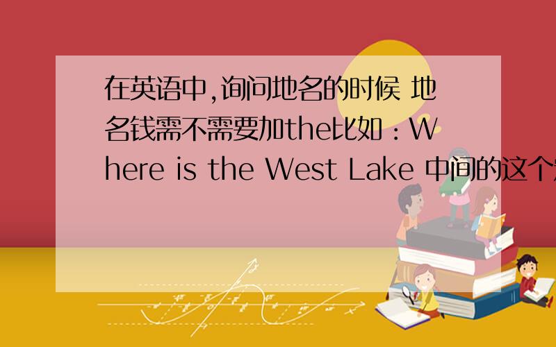 在英语中,询问地名的时候 地名钱需不需要加the比如：Where is the West Lake 中间的这个定冠词该不该有 如果该有 什么情况有 而什么情况下不需要有 麻烦详解 急