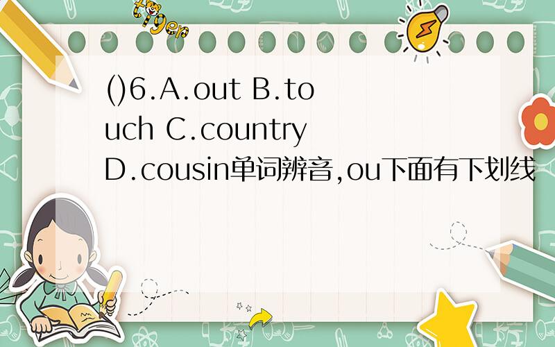 ()6.A.out B.touch C.country D.cousin单词辨音,ou下面有下划线