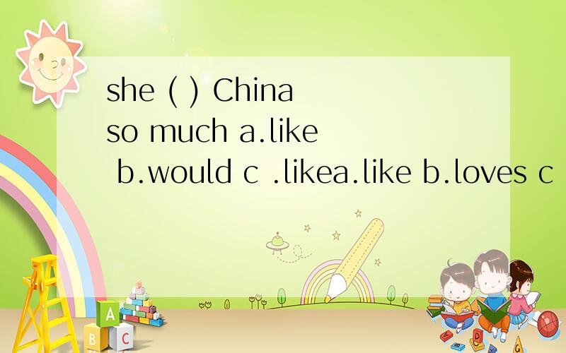 she ( ) China so much a.like b.would c .likea.like b.loves c .love 刚刚打错了