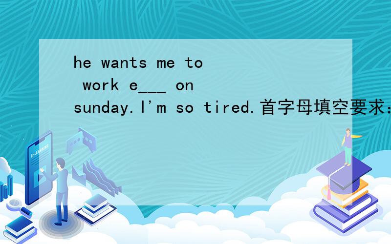 he wants me to work e___ on sunday.l'm so tired.首字母填空要求：填空,并给予说明