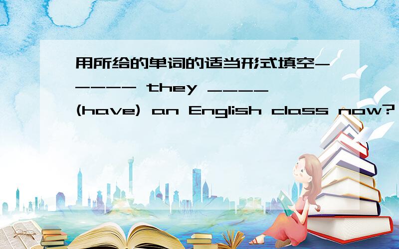 用所给的单词的适当形式填空----- they ____(have) an English class now?