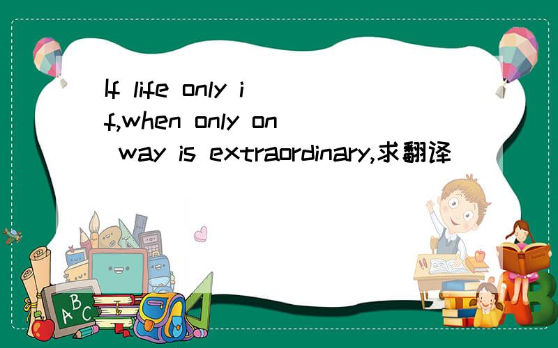 If life only if,when only on way is extraordinary,求翻译