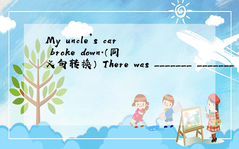 My uncle's car broke down.（同义句转换） There was _______ _______ with my uncle's car.