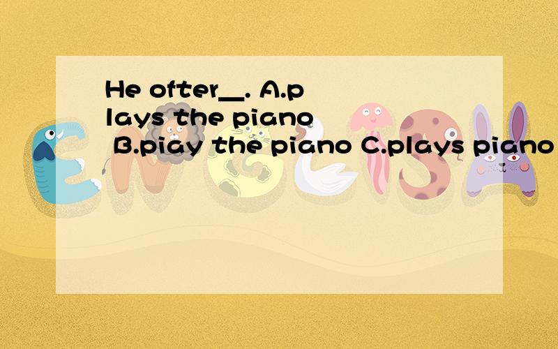He ofter＿. A.plays the piano B.piay the piano C.plays piano