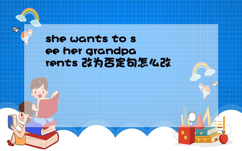 she wants to see her grandparents 改为否定句怎么改