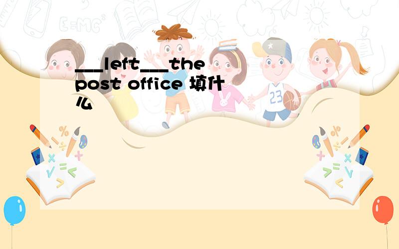 ___left___the post office 填什么